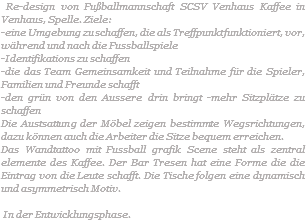  Re-design von Fußballmannschaft SCSV Venhaus Kaffee in Venhaus, Spelle. Ziele: -eine Umgebung zu schaffen, die als Treffpunkt funktioniert, vor, während und nach die Fussballspiele -Identifikations zu schaffen -die das Team Gemeinsamkeit und Teilnahme für die Spieler, Familien und Freunde schafft -den grün von den Aussere drin bringt -mehr Sitzplätze zu schaffen Die Austsattung der Möbel zeigen bestimmte Wegsrichtungen, dazu können auch die Arbeiter die Sitze bequem erreichen. Das Wandtattoo mit Fussball grafik Scene steht als zentral elemente des Kaffee. Der Bar Tresen hat eine Forme die die Eintrag von die Leute schafft. Die Tische folgen eine dynamisch und asymmetrisch Motiv. In der Entwicklungsphase.