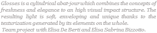 Glosses is a cylindrical abat-jour which combines the concepts of freshness and elegance to an high visual impact structure. The resulting light is soft, enveloping and unique thanks to the texturization generated by its elements on the whole. Team project with Elisa De Berti and Elisa Sabrina Bizzotto.